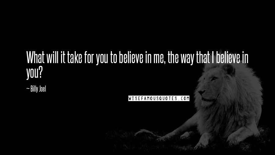 Billy Joel Quotes: What will it take for you to believe in me, the way that I believe in you?