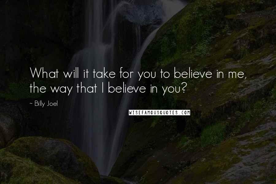 Billy Joel Quotes: What will it take for you to believe in me, the way that I believe in you?