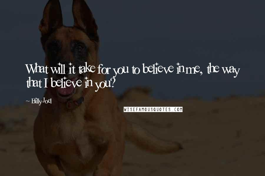 Billy Joel Quotes: What will it take for you to believe in me, the way that I believe in you?