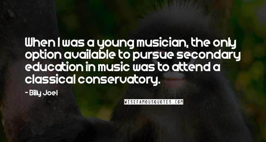 Billy Joel Quotes: When I was a young musician, the only option available to pursue secondary education in music was to attend a classical conservatory.