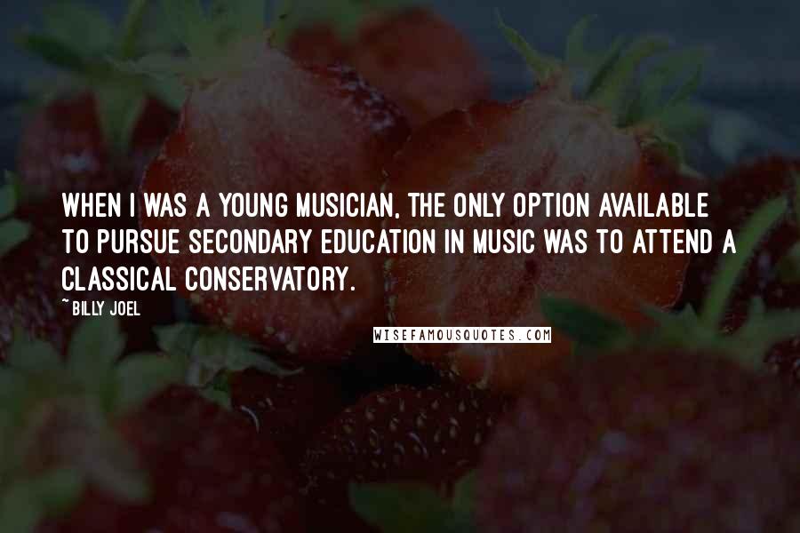 Billy Joel Quotes: When I was a young musician, the only option available to pursue secondary education in music was to attend a classical conservatory.