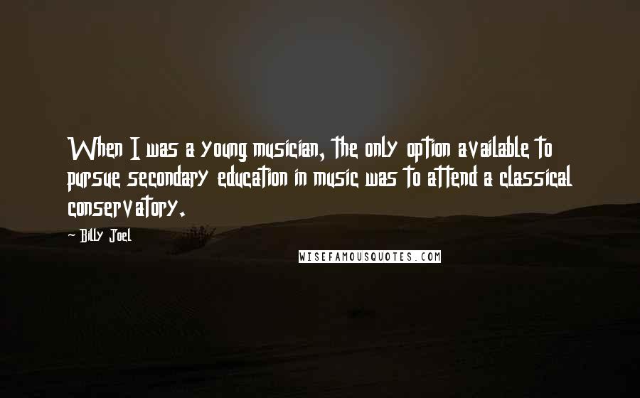 Billy Joel Quotes: When I was a young musician, the only option available to pursue secondary education in music was to attend a classical conservatory.