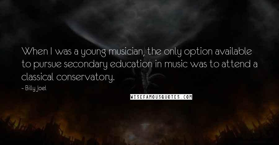 Billy Joel Quotes: When I was a young musician, the only option available to pursue secondary education in music was to attend a classical conservatory.