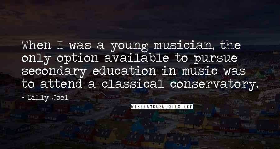 Billy Joel Quotes: When I was a young musician, the only option available to pursue secondary education in music was to attend a classical conservatory.