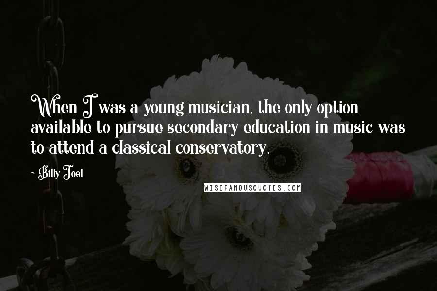 Billy Joel Quotes: When I was a young musician, the only option available to pursue secondary education in music was to attend a classical conservatory.