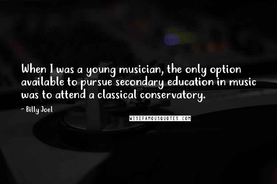 Billy Joel Quotes: When I was a young musician, the only option available to pursue secondary education in music was to attend a classical conservatory.