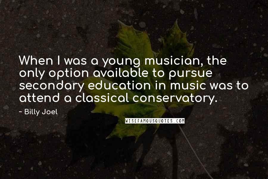 Billy Joel Quotes: When I was a young musician, the only option available to pursue secondary education in music was to attend a classical conservatory.