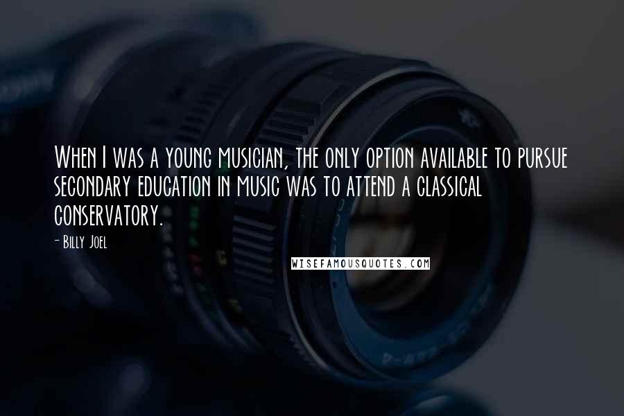 Billy Joel Quotes: When I was a young musician, the only option available to pursue secondary education in music was to attend a classical conservatory.