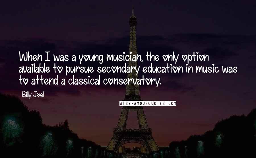 Billy Joel Quotes: When I was a young musician, the only option available to pursue secondary education in music was to attend a classical conservatory.