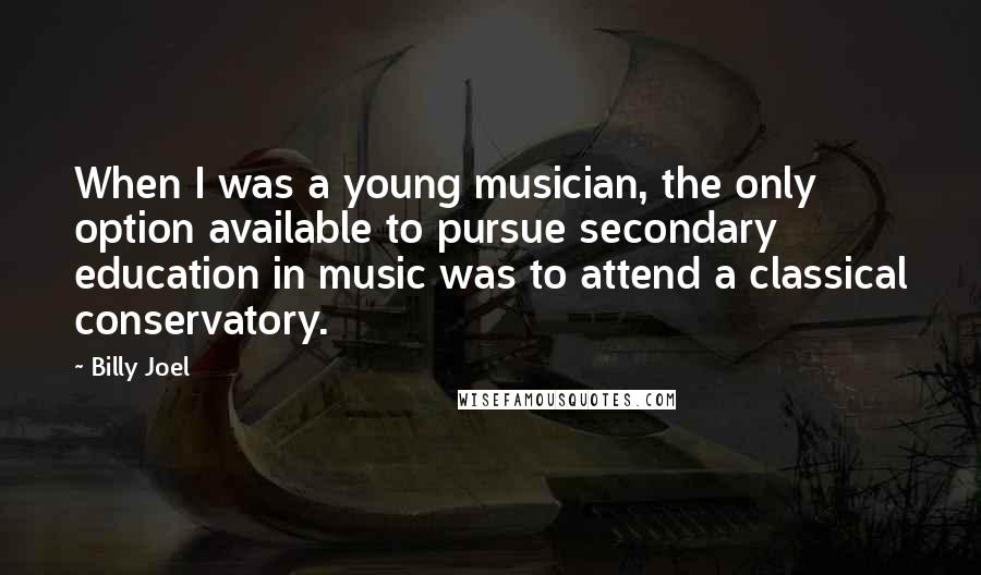 Billy Joel Quotes: When I was a young musician, the only option available to pursue secondary education in music was to attend a classical conservatory.