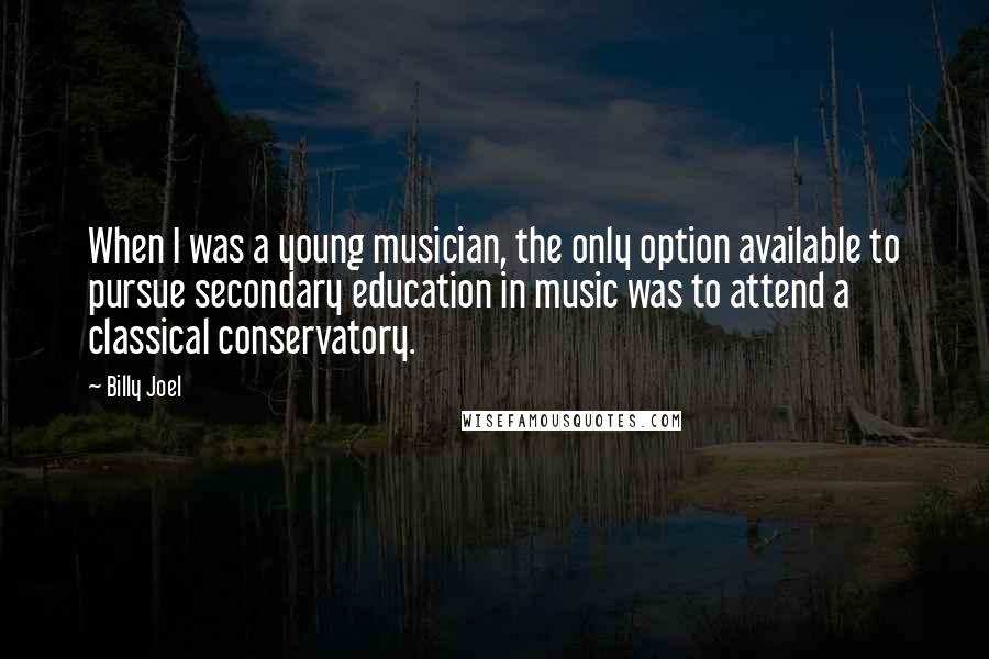 Billy Joel Quotes: When I was a young musician, the only option available to pursue secondary education in music was to attend a classical conservatory.