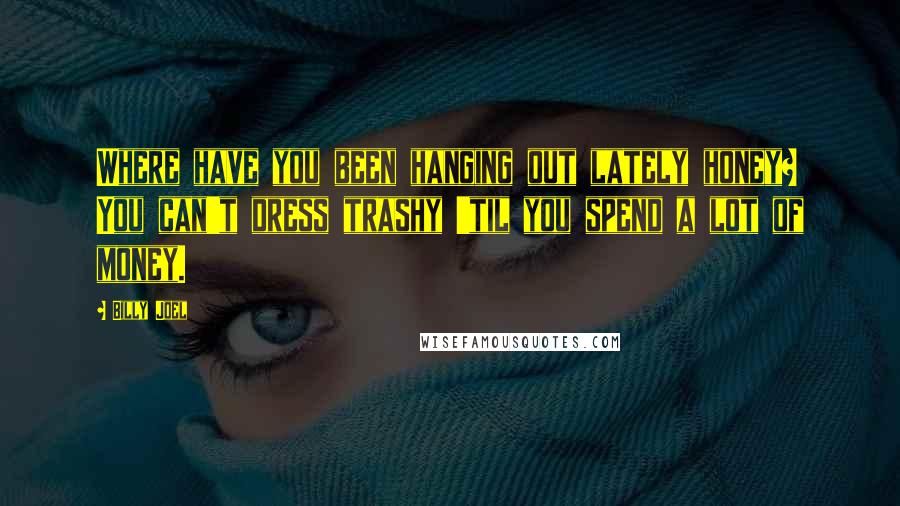Billy Joel Quotes: Where have you been hanging out lately honey? You can't dress trashy 'til you spend a lot of money.