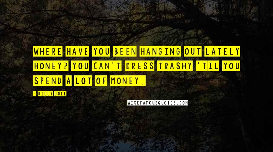 Billy Joel Quotes: Where have you been hanging out lately honey? You can't dress trashy 'til you spend a lot of money.