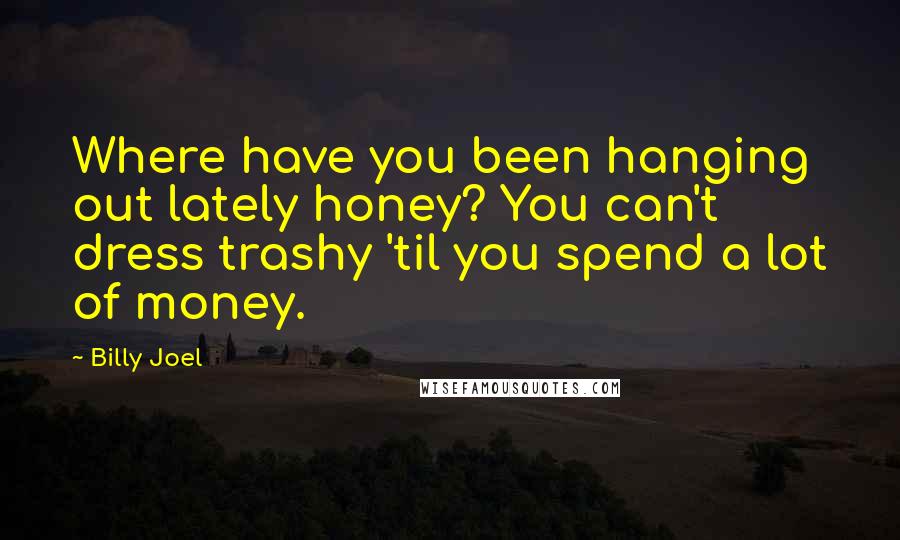 Billy Joel Quotes: Where have you been hanging out lately honey? You can't dress trashy 'til you spend a lot of money.