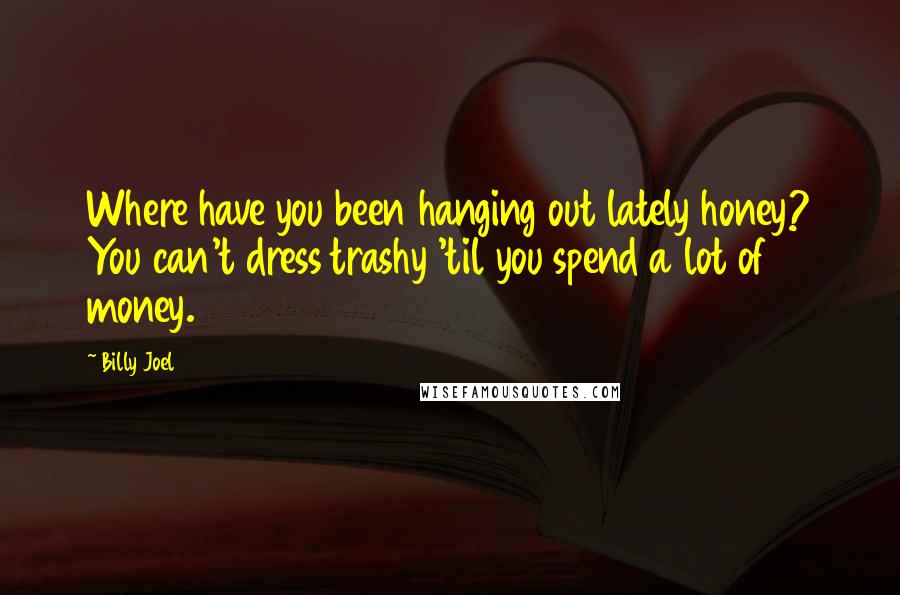 Billy Joel Quotes: Where have you been hanging out lately honey? You can't dress trashy 'til you spend a lot of money.