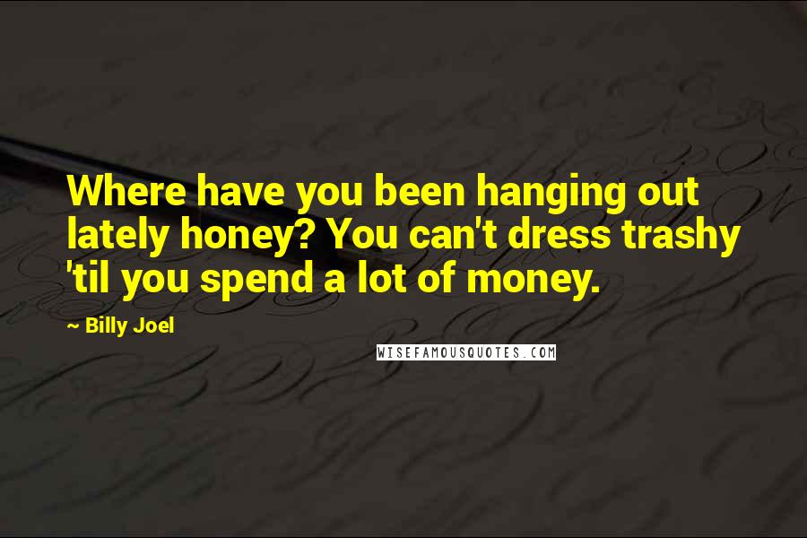 Billy Joel Quotes: Where have you been hanging out lately honey? You can't dress trashy 'til you spend a lot of money.