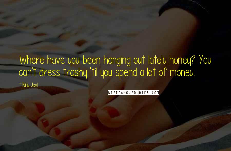 Billy Joel Quotes: Where have you been hanging out lately honey? You can't dress trashy 'til you spend a lot of money.