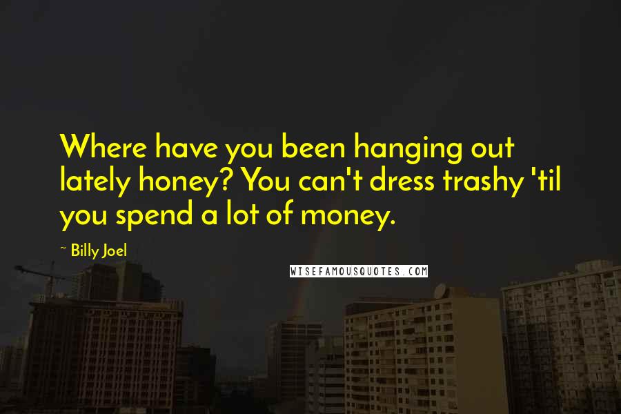 Billy Joel Quotes: Where have you been hanging out lately honey? You can't dress trashy 'til you spend a lot of money.