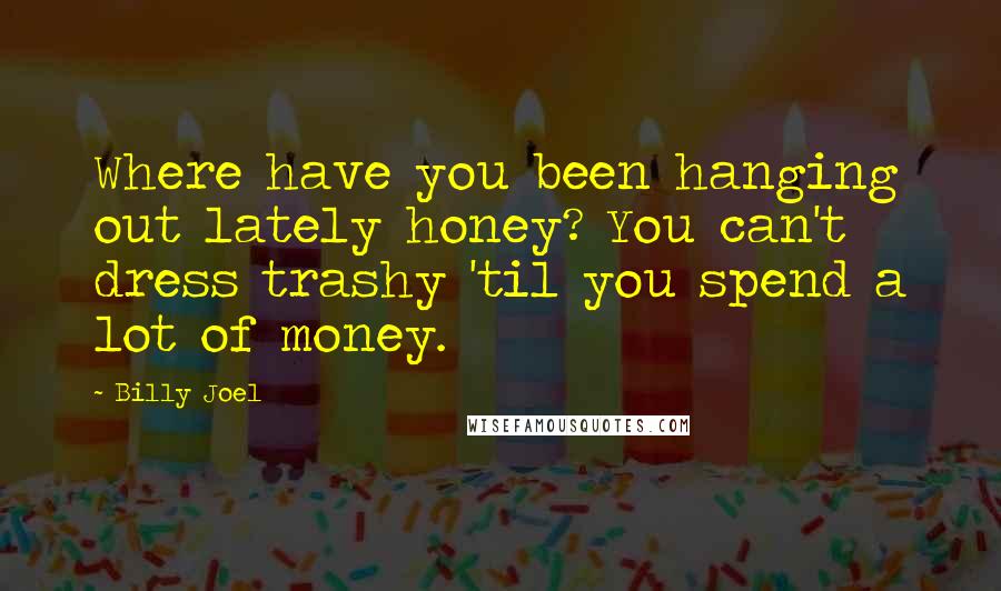 Billy Joel Quotes: Where have you been hanging out lately honey? You can't dress trashy 'til you spend a lot of money.