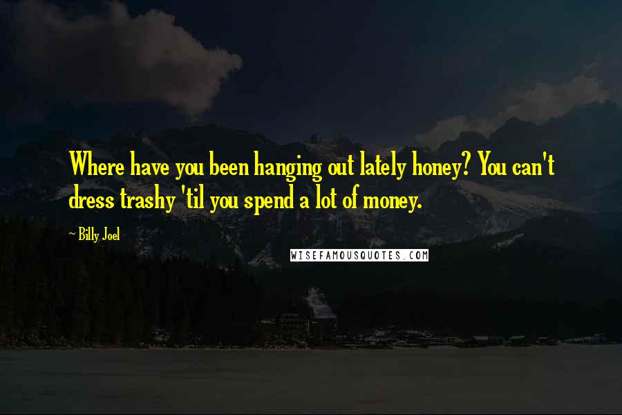 Billy Joel Quotes: Where have you been hanging out lately honey? You can't dress trashy 'til you spend a lot of money.