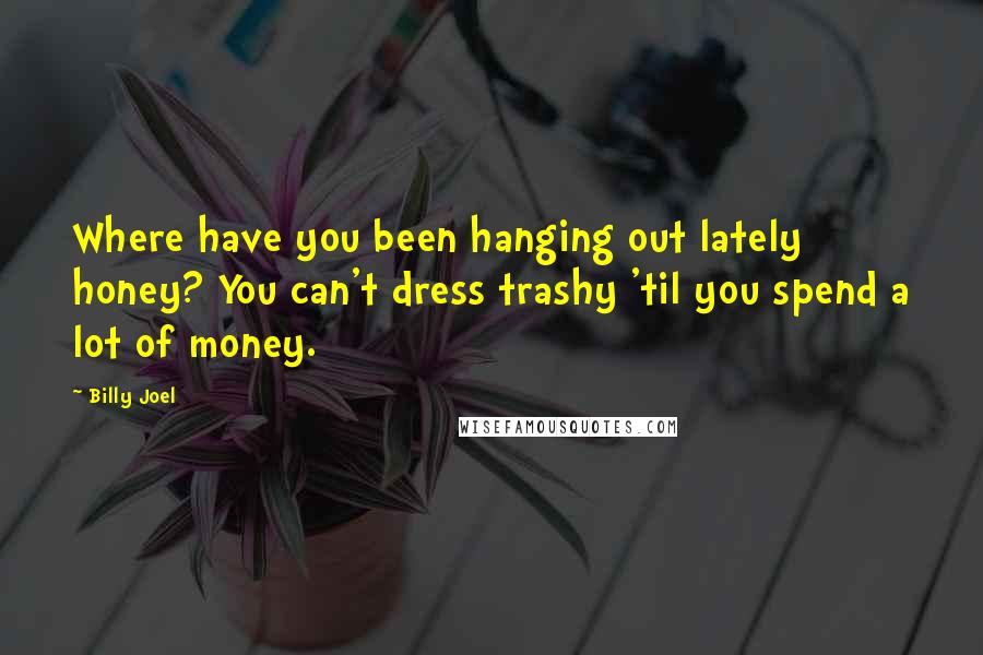 Billy Joel Quotes: Where have you been hanging out lately honey? You can't dress trashy 'til you spend a lot of money.