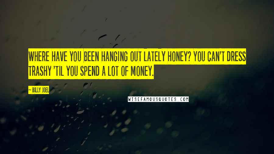 Billy Joel Quotes: Where have you been hanging out lately honey? You can't dress trashy 'til you spend a lot of money.