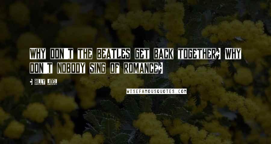 Billy Joel Quotes: Why don't the Beatles get back together? Why don't nobody sing of romance?