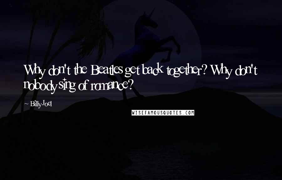 Billy Joel Quotes: Why don't the Beatles get back together? Why don't nobody sing of romance?