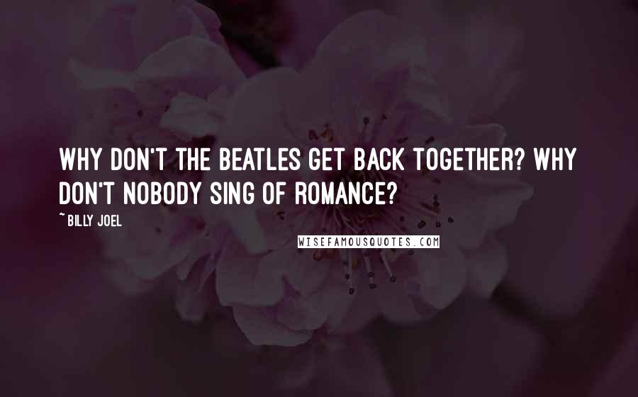 Billy Joel Quotes: Why don't the Beatles get back together? Why don't nobody sing of romance?