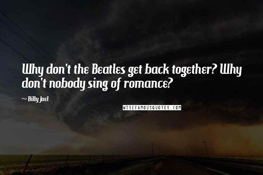 Billy Joel Quotes: Why don't the Beatles get back together? Why don't nobody sing of romance?