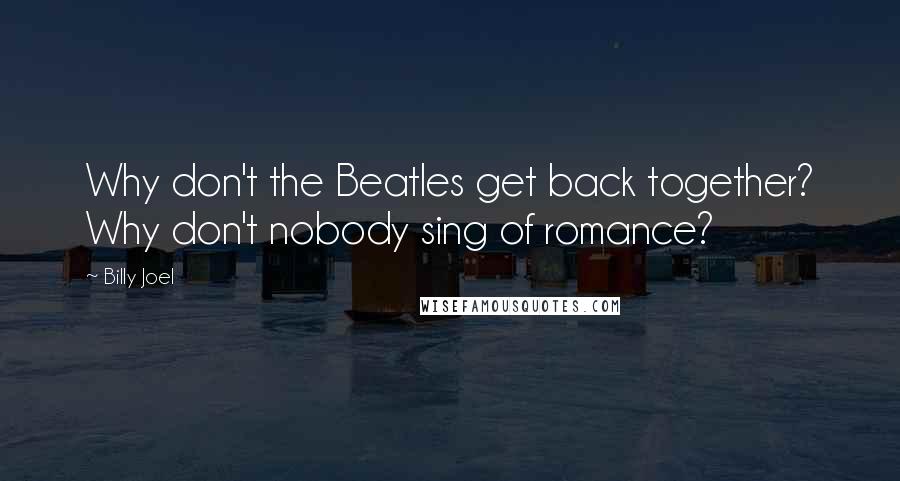 Billy Joel Quotes: Why don't the Beatles get back together? Why don't nobody sing of romance?