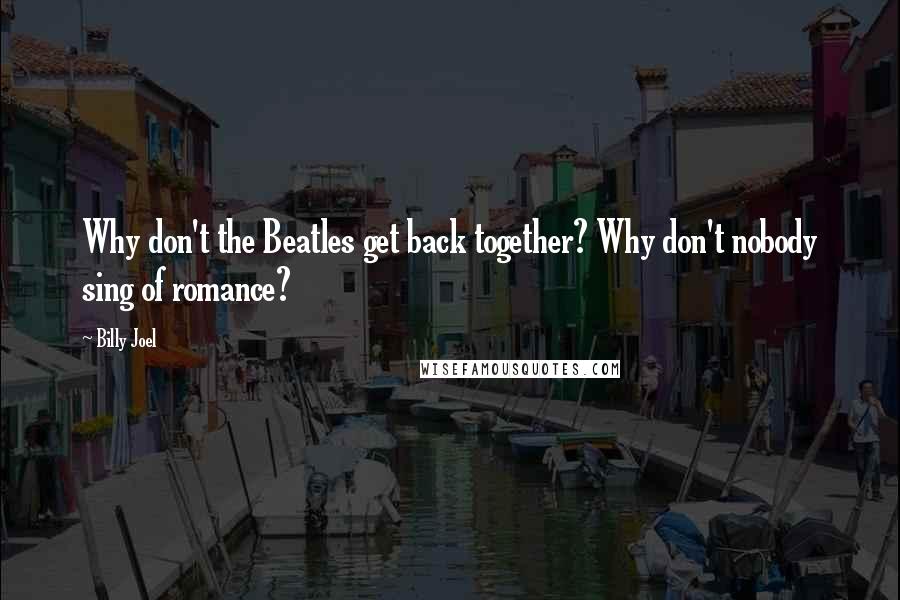 Billy Joel Quotes: Why don't the Beatles get back together? Why don't nobody sing of romance?