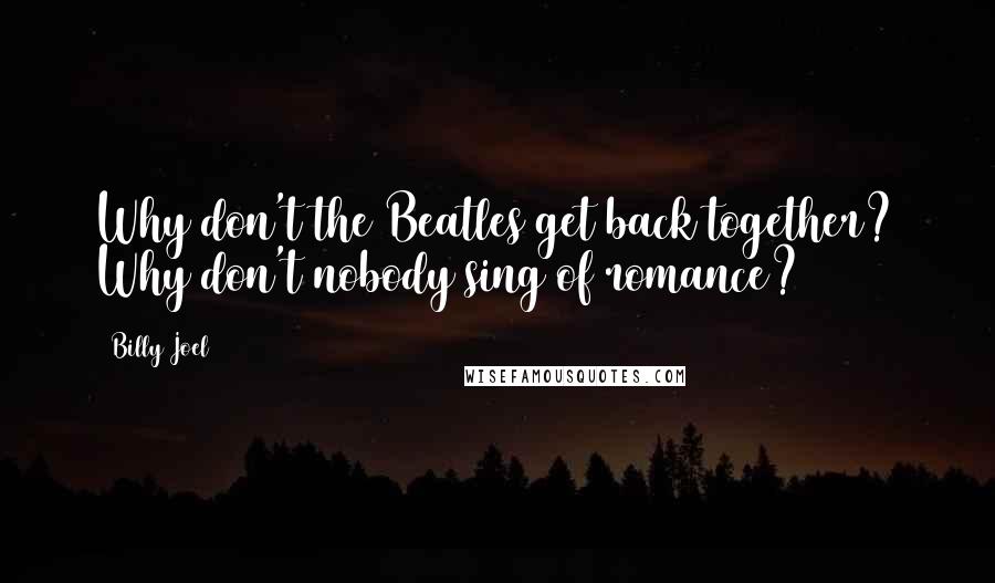 Billy Joel Quotes: Why don't the Beatles get back together? Why don't nobody sing of romance?