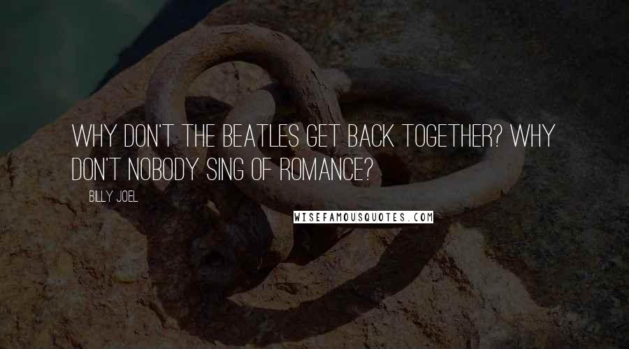 Billy Joel Quotes: Why don't the Beatles get back together? Why don't nobody sing of romance?