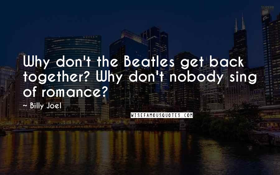 Billy Joel Quotes: Why don't the Beatles get back together? Why don't nobody sing of romance?