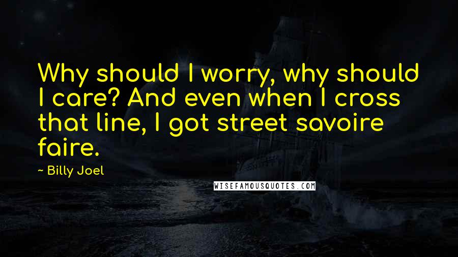 Billy Joel Quotes: Why should I worry, why should I care? And even when I cross that line, I got street savoire faire.