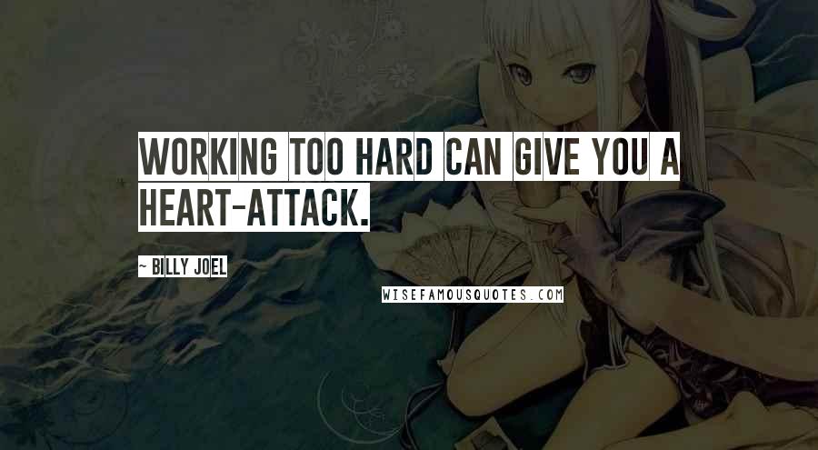 Billy Joel Quotes: Working too hard can give you a heart-attack.