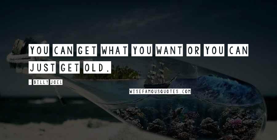 Billy Joel Quotes: You can get what you want or you can just get old.