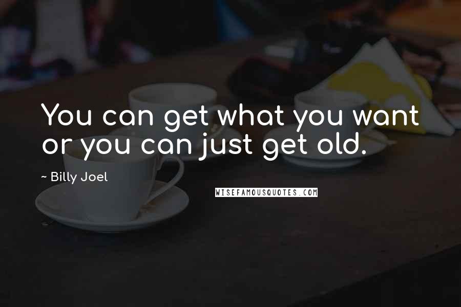 Billy Joel Quotes: You can get what you want or you can just get old.