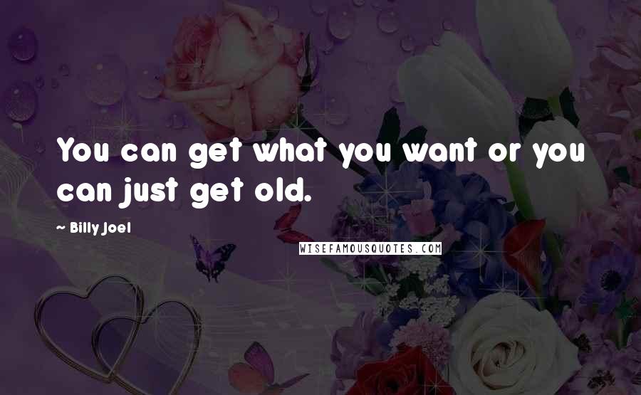 Billy Joel Quotes: You can get what you want or you can just get old.