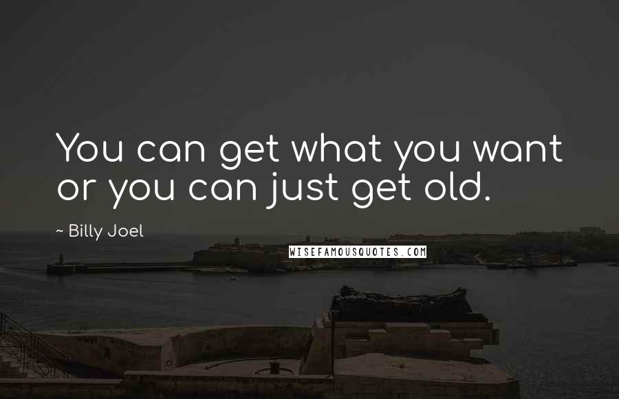 Billy Joel Quotes: You can get what you want or you can just get old.