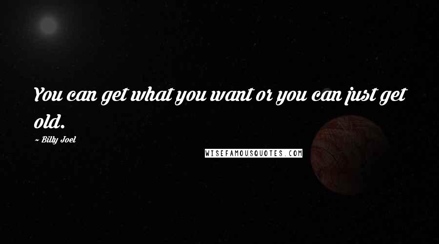 Billy Joel Quotes: You can get what you want or you can just get old.