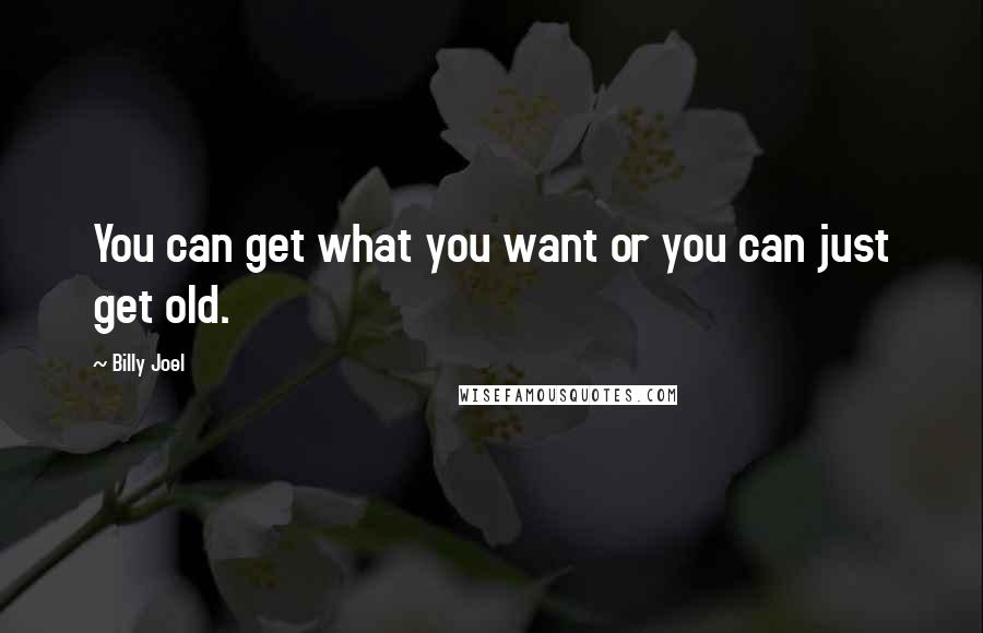 Billy Joel Quotes: You can get what you want or you can just get old.