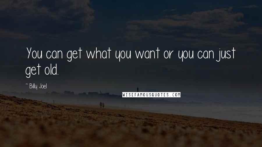 Billy Joel Quotes: You can get what you want or you can just get old.