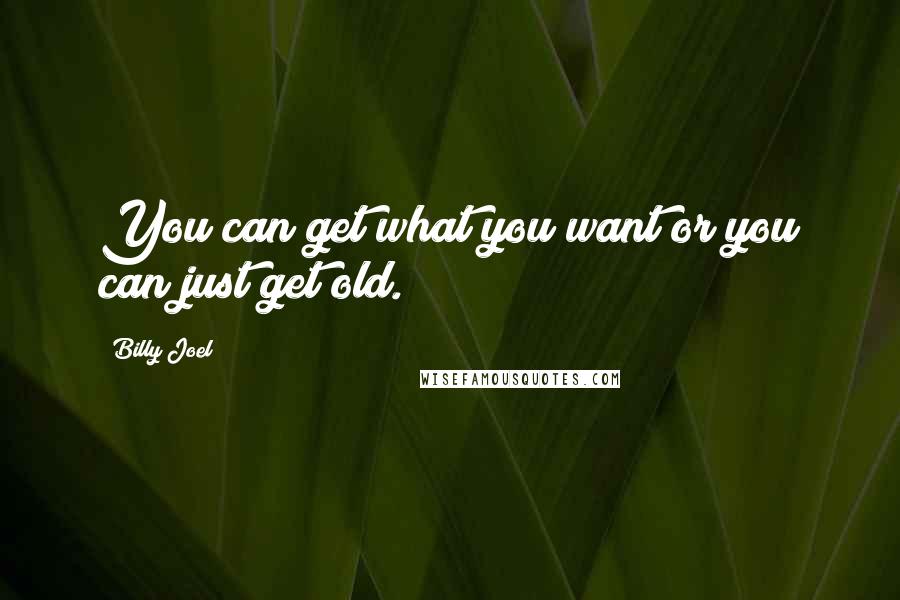 Billy Joel Quotes: You can get what you want or you can just get old.