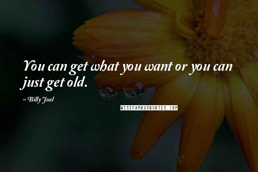 Billy Joel Quotes: You can get what you want or you can just get old.