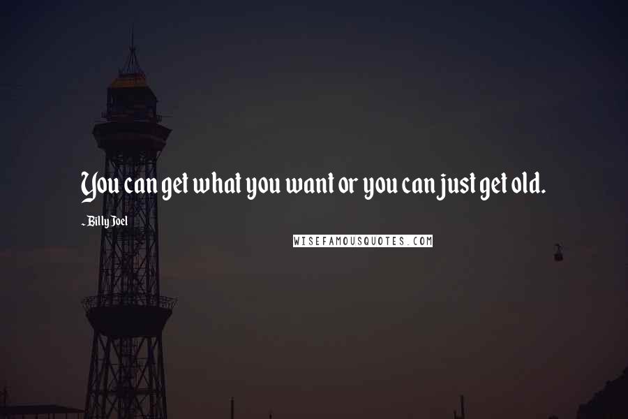 Billy Joel Quotes: You can get what you want or you can just get old.