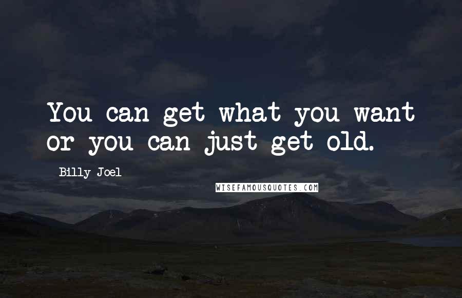 Billy Joel Quotes: You can get what you want or you can just get old.