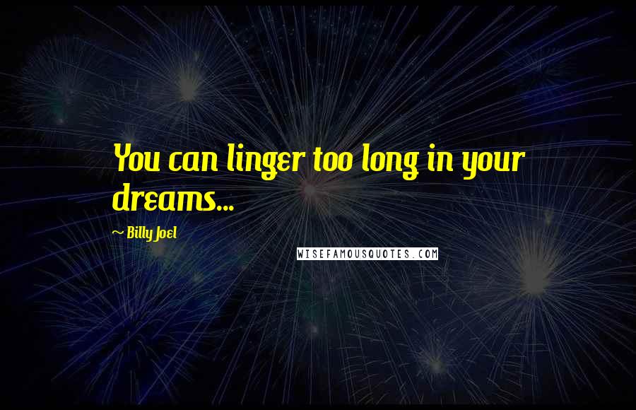 Billy Joel Quotes: You can linger too long in your dreams...