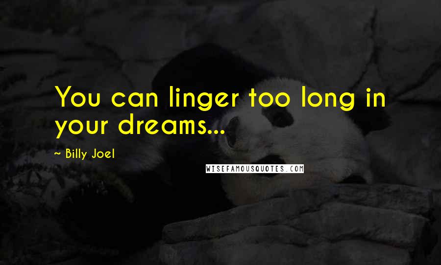 Billy Joel Quotes: You can linger too long in your dreams...